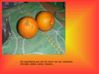 Els ingredients que vam fer servir van ser: maduixes, taronges, plàtan, peres, maçana... 