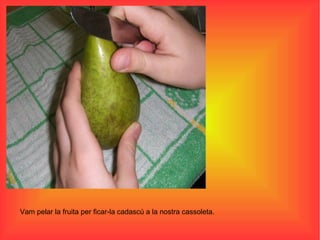 Vam pelar la fruita per ficar-la cadascú a la nostra cassoleta. 