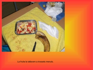 La fruita la tallavem a trossets menuts. 