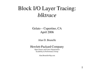 1
Block I/O Layer Tracing:
blktrace
Gelato – Cupertino, CA
April 2006
Alan D. Brunelle
Hewlett­Packard Company
Open Source and Linux Organization
Scalability & Performance Group
Alan.Brunelle@hp.com
 