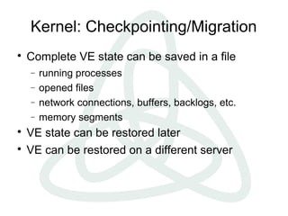 Kernel: Checkpointing/Migration

Complete VE state can be saved in a file
− running processes
− opened files
− network connections, buffers, backlogs, etc.
− memory segments

VE state can be restored later

VE can be restored on a different server
 