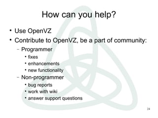 24
How can you help?

Use OpenVZ

Contribute to OpenVZ, be a part of community:
− Programmer

fixes

enhancements

new functionality
− Non-programmer

bug reports

work with wiki

answer support questions
 