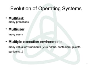 7
Evolution of Operating Systems

Multitask
many processes

Multiuser
many users

Multiple execution environments
many virtual environments (VEs, VPSs, containers, guests,
partitions...)
 