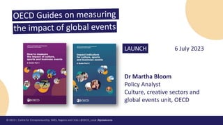 © OECD | Centre for Entrepreneurship, SMEs, Regions and Cities | @OECD_Local | #globalevents
LAUNCH 6 July 2023
Dr Martha Bloom
Policy Analyst
Culture, creative sectors and
global events unit, OECD
 
