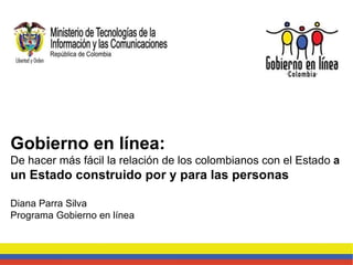 Gobierno en línea:  De hacer más fácil la relación de los colombianos con el Estado  a  un Estado construido por y para las personas Diana Parra Silva Programa Gobierno en línea 