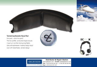 Futura Med w/Bernard Fashion

Vented Leatherette Head Pad
Hot spots...what hot spots?
The low profile, contoured shape ensures
maximum comfort during long flights.
Ultra-soft leatherette material keeps head
cool with breathable, vented design.

Distributor & Repair Station
www.gelbyson.com - E-mail: sales@gelbyson.com
Tel. (+39) 06.363.04.761 - (+39) 06.363.04.941
Fax (+39) 06.32.97.337

WWW.GO-DCPRO.COM 5

 