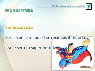 Ser Socorrista
Ser socorrista não é ter recursos ilimitados.
Isso é ser um super heroí!
SIEM – Sistema Integrado de Emergência Médica
 
