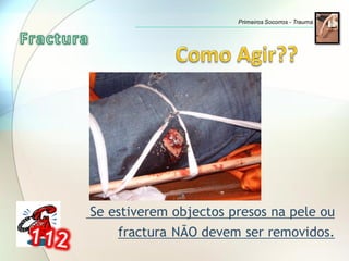 Se estiverem objectos presos na pele ou
fractura NÃO devem ser removidos.
Primeiros Socorros - Trauma
 