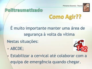 É muito importante manter uma área de
segurança à volta da vítima
Nestas situações:
• ABCDE;
• Estabilizar a cervical até colaborar com a
equipa de emergência quando chegar.
Primeiros Socorros - Trauma
 