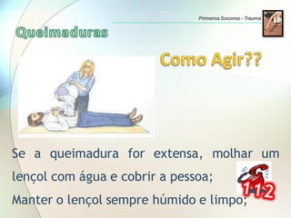 Se a queimadura for extensa, molhar um
lençol com água e cobrir a pessoa;
Manter o lençol sempre húmido e limpo;
Primeiros Socorros - Trauma
 