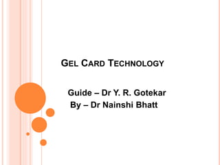 GEL CARD TECHNOLOGY
Guide – Dr Y. R. Gotekar
By – Dr Nainshi Bhatt
 