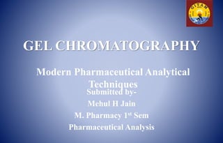 GEL CHROMATOGRAPHY
Submitted by-
Mehul H Jain
M. Pharmacy 1st Sem
Pharmaceutical Analysis
Modern Pharmaceutical Analytical
Techniques
 