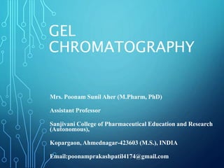 GEL
CHROMATOGRAPHY
Mrs. Poonam Sunil Aher (M.Pharm, PhD)
Assistant Professor
Sanjivani College of Pharmaceutical Education and Research
(Autonomous),
Kopargaon, Ahmednagar-423603 (M.S.), INDIA
Email:poonamprakashpatil4174@gmail.com
 