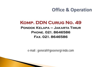 Komp. DDN Curug No. 49
Pondok Kelapa – Jakarta Timur
    Phone. 021. 8646586
     Fax. 021. 8646586



   e-mail : general@geoenergi-indo.com
 