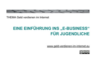 THEMA Geld verdienen im Internet



    EINE EINFÜHRUNG INS „E-BUSINESS“
                   FÜR JUGENDLICHE

                              www.geld-verdienen-im-internet.eu
 