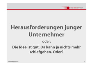 Herausforderungen junger
          Unternehmer
                         oder:
      Die Idee ist gut. Da kann ja nichts mehr
                 schiefgehen. Oder?

© Rudolf Dömötör                                 3
 