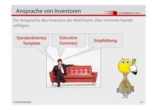 Ansprache von Investoren
Die Ansprache des Investors der Wahl kann über mehrere Kanäle
erfolgen.

  Standardisiertes     Executive
                                         Empfehlung
     Template          Summary




© Rudolf Dömötör                                                42
 