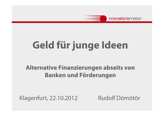 Geld für junge Ideen

  Alternative Finanzierungen abseits von
        Banken und Förderungen


Klagenfurt, 22.10.2012     Rudolf Dömötör
 