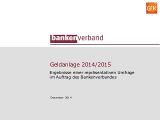 Geldanlage 2014/2015
Ergebnisse einer repräsentativen Umfrage
im Auftrag des Bankenverbandes
Dezember 2014
 