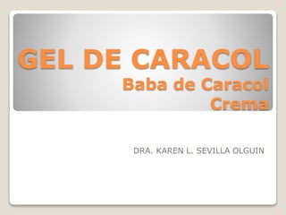 GEL DE CARACOL 
Baba de Caracol 
Crema 
DRA. KAREN L. SEVILLA OLGUIN 
 