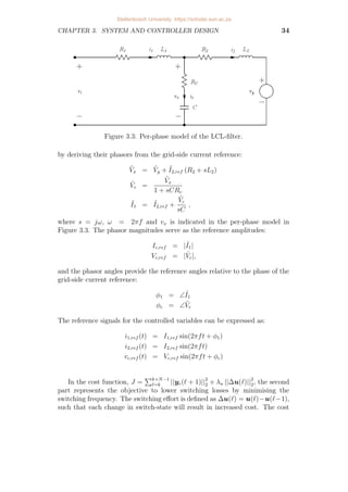 CHAPTER 3. SYSTEM AND CONTROLLER DESIGN 34
Figure 3.3: Per-phase model of the LCL-filter.
by deriving their phasors from the grid-side current reference:
Ṽx = Ṽg + ˜
I2,ref (R2 + sL2)
Ṽc =
Ṽx
1 + sCRc
˜
I1 = ˜
I2,ref +
Ṽc
sC
,
where s = jω, ω = 2πf and vx is indicated in the per-phase model in
Figure 3.3. The phasor magnitudes serve as the reference amplitudes:
Ic,ref = |˜
I1|
Vc,ref = |Ṽc|,
and the phasor angles provide the reference angles relative to the phase of the
grid-side current reference:
φ1 = ∠˜
I1
φc = ∠Ṽc
The reference signals for the controlled variables can be expressed as:
i1,ref (t) = I1,ref sin(2πft + φ1)
i2,ref (t) = I2,ref sin(2πft)
vc,ref (t) = Vc,ref sin(2πft + φc)
In the cost function, J =
Pk+N−1
`=k ||ye(` + 1)||2
2 + λu ||∆u(`)||2
2, the second
part represents the objective to lower switching losses by minimising the
switching frequency. The switching effort is defined as ∆u(`) = u(`)−u(`−1),
such that each change in switch-state will result in increased cost. The cost
Stellenbosch University https://scholar.sun.ac.za
 
