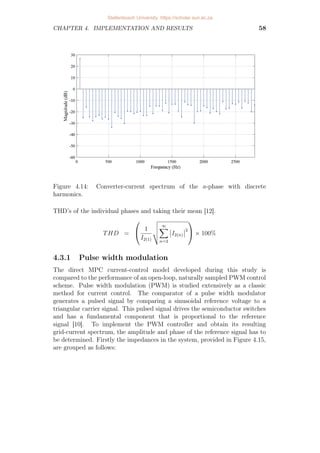 CHAPTER 4. IMPLEMENTATION AND RESULTS 58
Figure 4.14: Converter-current spectrum of the a-phase with discrete
harmonics.
THD’s of the individual phases and taking their mean [12].
THD =

 1
I2(1)
v
u
u
t
∞
X
n=2
 