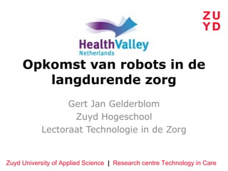 Opkomst van robots in de
        langdurende zorg
                 Gert Jan Gelderblom
                  Zuyd Hogeschool
           Lectoraat Technologie in de Zorg


Zuyd University of Applied Science | Research centre Technology in Care
 