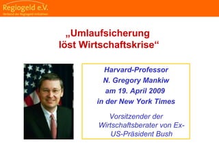                                                                                                                                                                                     
                                                            
                                                            
                                                                                                                                                                                                                                                
                                                            
„Umlaufsicherung
löst Wirtschaftskrise“
Harvard-Professor
N. Gregory Mankiw
am 19. April 2009
in der New York Times
Vorsitzender der
Wirtschaftsberater von Ex-
US-Präsident Bush
 
