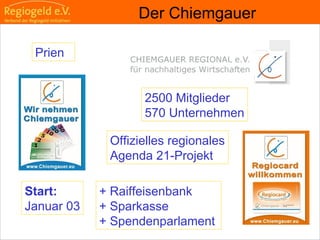                                                                                                                                                                                     
                                                            
                                                            
                                                                                                                                                                                                                                                
                                                            
Der Chiemgauer
Start:
Januar 03
2500 Mitglieder
570 Unternehmen
Offizielles regionales
Agenda 21-Projekt
+ Raiffeisenbank
+ Sparkasse
+ Spendenparlament
Prien
 