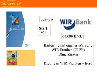                                                                                                                                                                                     
                                                            
                                                            
                                                                                                                                                                                                                                                
                                                            
Schweiz
Start:
1934
60.000 KMU
Barterring mit eigener Währung
WIR-Franken (CHW)
Ohne Zinsen
Kredite in WIR-Franken + Euro
                                
 