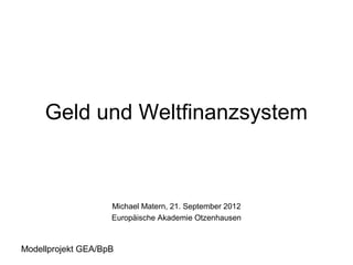 Geld und Weltfinanzsystem



                    Michael Matern, 21. September 2012
                    Europäische Akademie Otzenhausen



Modellprojekt GEA/BpB
 