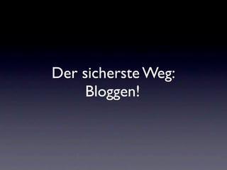 Der sicherste Weg:
     Bloggen!
 
