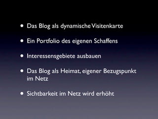 • Das Blog als dynamische Visitenkarte
• Ein Portfolio des eigenen Schaffens
• Interessensgebiete ausbauen
• Das Blog als Heimat, eigener Bezugspunkt
  im Netz

• Sichtbarkeit im Netz wird erhöht
 