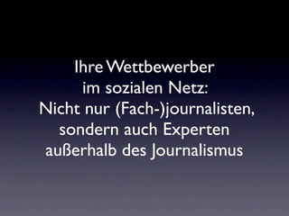 Ihre Wettbewerber
     im sozialen Netz:
Nicht nur (Fach-)journalisten,
  sondern auch Experten
außerhalb des Journalismus
 