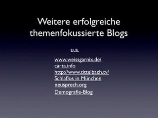 Weitere erfolgreiche
themenfokussierte Blogs
            u.a.
     www.weissgarnix.de/
     carta.info
     http://www.tittelbach.tv/
     Schlaﬂos in München
     neusprech.org
     Demograﬁe-Blog
 