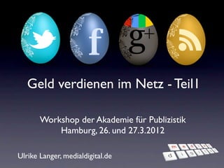 Geld verdienen im Netz - Teil1

       Workshop der Akademie für Publizistik
           Hamburg, 26. und 27.3.2012

Ulrike Langer, medialdigital.de
 