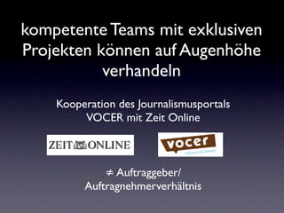 kompetente Teams mit exklusiven
Projekten können auf Augenhöhe
           verhandeln
    Kooperation des Journalismusportals
         VOCER mit Zeit Online



             ≠ Auftraggeber/
         Auftragnehmerverhältnis
 