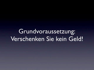 Grundvoraussetzung:
Verschenken Sie kein Geld!
 