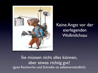 Keine Angst vor der
                                  eierlegenden
                                  Wollmilchsau



     Sie müssen nicht alles können,
         aber etwas richtig gut!
(gute Recherche und Schreibe ist selbstverständlich)
 