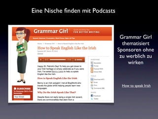 Eine Nische ﬁnden mit Podcasts



                                  Grammar Girl
                                   thematisiert
                                 Sponsoren ohne
                                  zu werblich zu
                                     wirken



                                  How to speak Irish
 