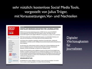 sehr nützlich: kostenlose Social Media Tools,
       vorgestellt von Julius Tröger,
 mit Voraussetzungen,Vor- und Nachteilen




                                    Digitaler
                                    Werkzeugkasten
                                    für
                                    Journalisten
 