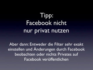 Tipp:
         Facebook nicht
        nur privat nutzen

 Aber dann: Entweder die Filter sehr exakt
einstellen und Änderungen durch Facebook
    beobachten oder nichts Privates auf
          Facebook veröffentlichen
 