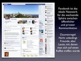 Facebook ist das
  ideale Netzwerk
 für die wachsende
  Sphäre zwischen
     öffentlicher
    und privater
   Kommunikation

   Daumenregel:
  Nicht unbedingt
   Freunde, aber
 Leute, mit denen
 man sich auf einen
Kaffee treffen würde
 