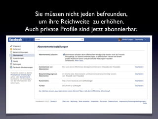 Sie müssen nicht jeden befreunden,
    um ihre Reichweite zu erhöhen.
Auch private Proﬁle sind jetzt abonnierbar.
 