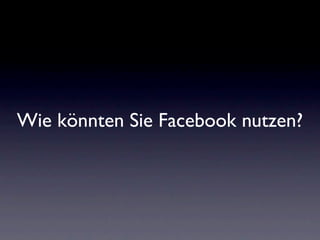 Wie könnten Sie Facebook nutzen?
 