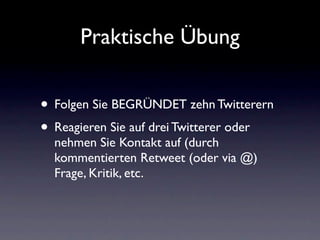Praktische Übung


• Folgen Sie BEGRÜNDET zehn Twitterern
• Reagieren Sie auf drei Twitterer oder
  nehmen Sie Kontakt auf (durch
  kommentierten Retweet (oder via @)
  Frage, Kritik, etc.
 