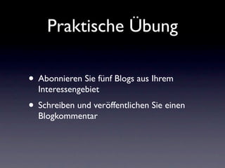 Praktische Übung

• Abonnieren Sie fünf Blogs aus Ihrem
  Interessengebiet
• Schreiben und veröffentlichen Sie einen
  Blogkommentar
 