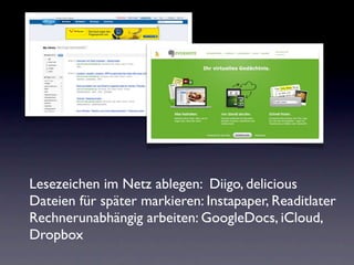 Lesezeichen im Netz ablegen: Diigo, delicious
Dateien für später markieren: Instapaper, Readitlater
Rechnerunabhängig arbeiten: GoogleDocs, iCloud,
Dropbox
 