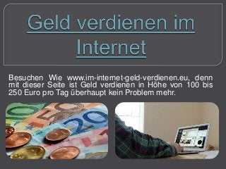 Besuchen Wie www.im-internet-geld-verdienen.eu, denn
mit dieser Seite ist Geld verdienen in Höhe von 100 bis
250 Euro pro Tag überhaupt kein Problem mehr.
 