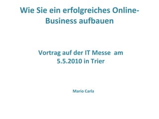 Wie Sie ein erfolgreiches Online-Business aufbauen Vortrag auf der IT Messe  am 5.5.2010 in Trier Mario Carla 